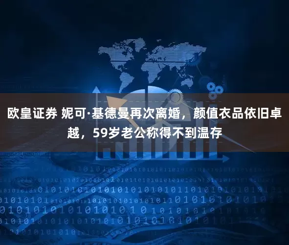 欧皇证券 妮可·基德曼再次离婚，颜值衣品依旧卓越，59岁老公称得不到温存