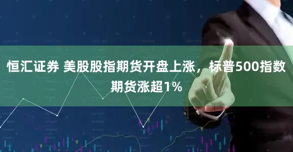 恒汇证券 美股股指期货开盘上涨，标普500指数期货涨超1%