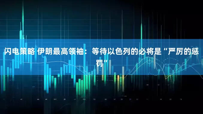 闪电策略 伊朗最高领袖:等待以色列的必将是“严厉的惩罚”