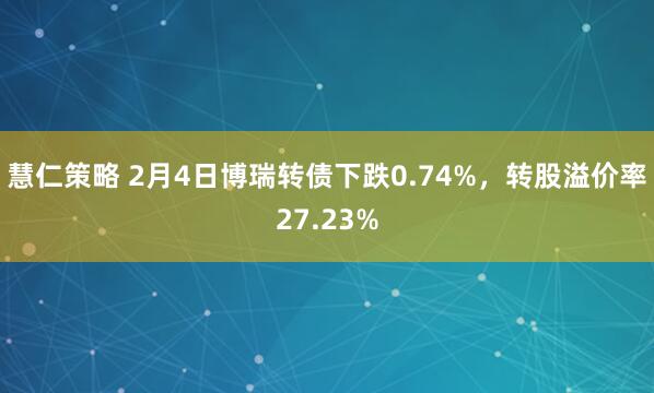 慧仁策略 2月4日博瑞转债下跌0.74%，转股溢价率27.23%