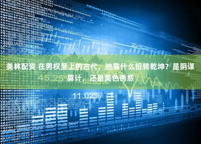 美林配资 在男权至上的古代，她靠什么扭转乾坤？是阴谋算计，还是美色诱惑