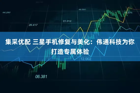 集采优配 三星手机修复与美化：伟通科技为你打造专属体验