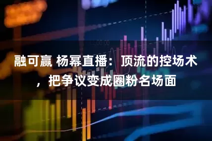 融可赢 杨幂直播：顶流的控场术，把争议变成圈粉名场面
