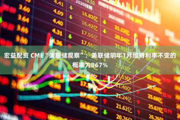 宏益配资 CME“美联储观察”：美联储明年1月维持利率不变的概率为867%