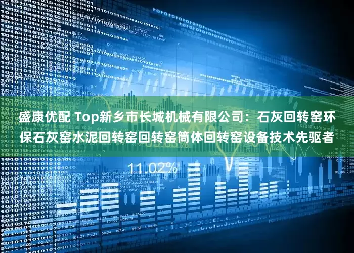 盛康优配 Top新乡市长城机械有限公司：石灰回转窑环保石灰窑水泥回转窑回转窑筒体回转窑设备技术先驱者