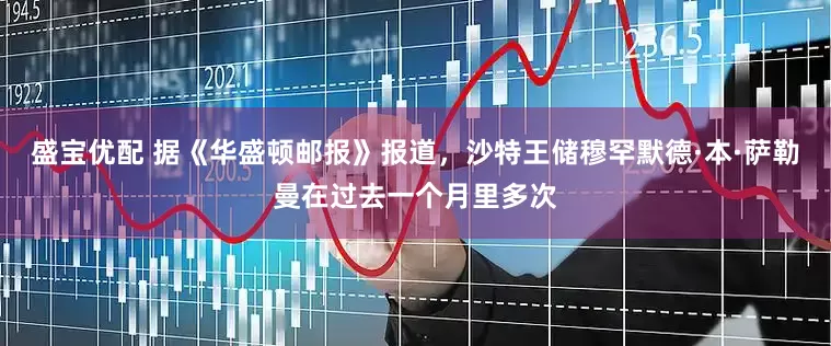 盛宝优配 据《华盛顿邮报》报道，沙特王储穆罕默德·本·萨勒曼在过去一个月里多次