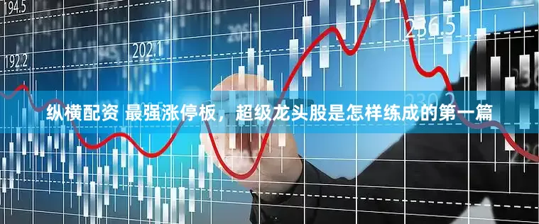 纵横配资 最强涨停板，超级龙头股是怎样练成的第一篇