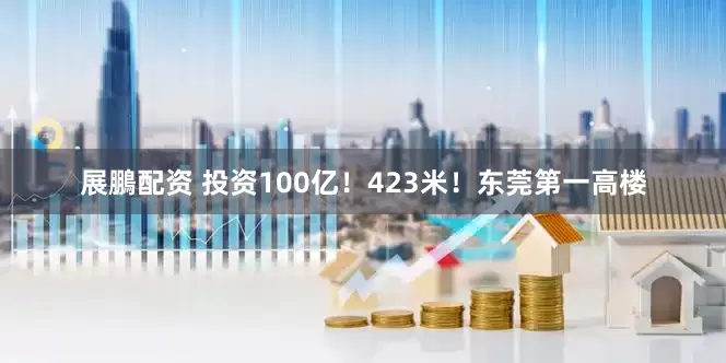 展鵬配资 投资100亿！423米！东莞第一高楼