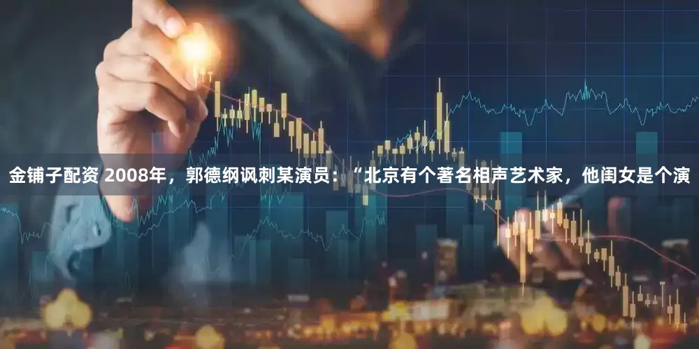 金铺子配资 2008年，郭德纲讽刺某演员：“北京有个著名相声艺术家，他闺女是个演